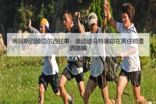 博阿斯回顾切尔西往事：亲选迪马特奥却在离任前遭遇隐瞒